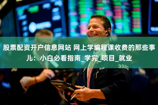 股票配资开户信息网站 网上学编程课收费的那些事儿：小白必看指南_学完_项目_就业