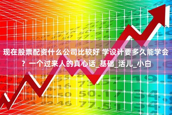 现在股票配资什么公司比较好 学设计要多久能学会？一个过来人的真心话_基础_活儿_小白