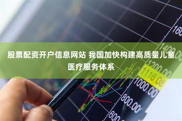 股票配资开户信息网站 我国加快构建高质量儿童医疗服务体系