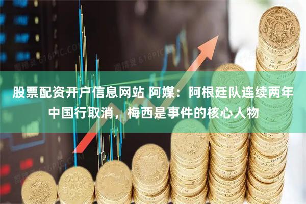 股票配资开户信息网站 阿媒：阿根廷队连续两年中国行取消，梅西是事件的核心人物