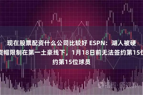 现在股票配资什么公司比较好 ESPN：湖人被硬性工资帽限制在第一土豪线下，1月18日前无法签约第15位球员