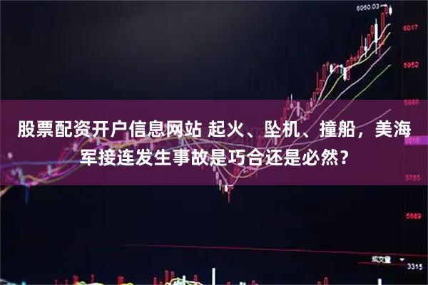 股票配资开户信息网站 起火、坠机、撞船，美海军接连发生事故是巧合还是必然？