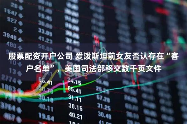 股票配资开户公司 爱泼斯坦前女友否认存在“客户名单”，美国司法部移交数千页文件