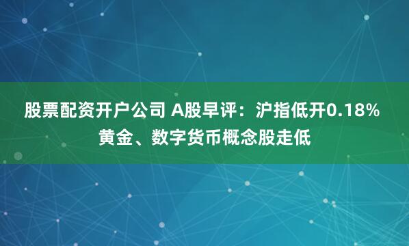 股票配资开户公司 A股早评：沪指低开0.18% 黄金、数字货币概念股走低