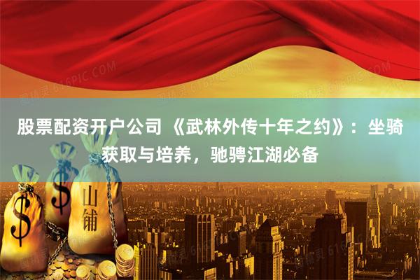 股票配资开户公司 《武林外传十年之约》：坐骑获取与培养，驰骋江湖必备