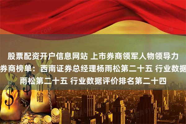 股票配资开户信息网站 上市券商领军人物领导力TOP榜丨成长发展券商榜单：西南证券总经理杨雨松第二十五 行业数据评价排名第二十四