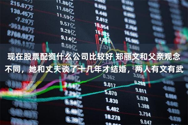 现在股票配资什么公司比较好 郑丽文和父亲观念不同，她和丈夫谈了十几年才结婚，两人有文有武
