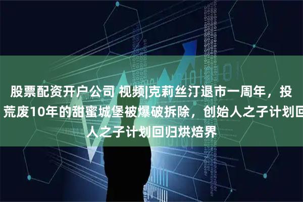 股票配资开户公司 视频|克莉丝汀退市一周年，投资5亿元、荒废10年的甜蜜城堡被爆破拆除，创始人之子计划回归烘焙界