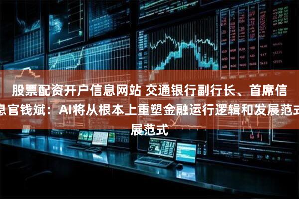 股票配资开户信息网站 交通银行副行长、首席信息官钱斌：AI将从根本上重塑金融运行逻辑和发展范式