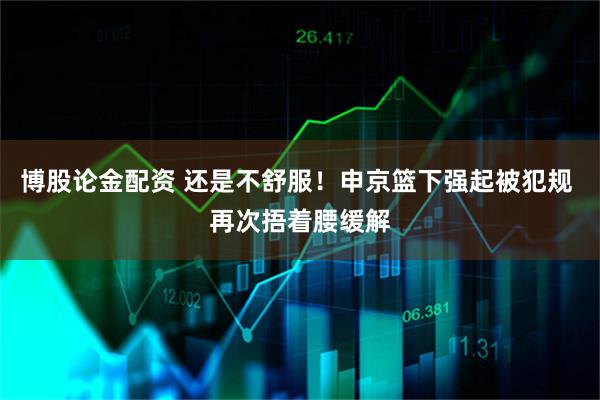 博股论金配资 还是不舒服！申京篮下强起被犯规 再次捂着腰缓解