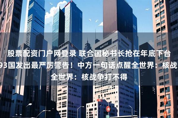 股票配资门户网登录 联合国秘书长抢在年底下台前，向193国发出最严厉警告！中方一句话点醒全世界：核战争打不得