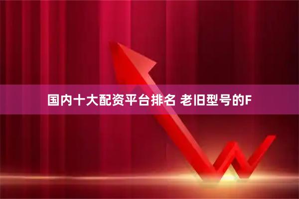 国内十大配资平台排名 老旧型号的F