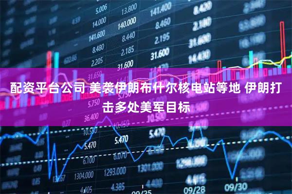配资平台公司 美袭伊朗布什尔核电站等地 伊朗打击多处美军目标