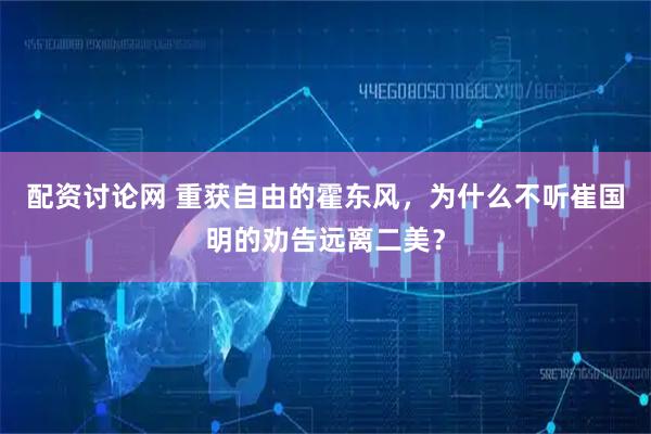 配资讨论网 重获自由的霍东风，为什么不听崔国明的劝告远离二美？