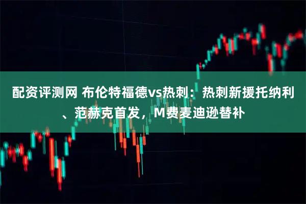 配资评测网 布伦特福德vs热刺：热刺新援托纳利、范赫克首发，M费麦迪逊替补
