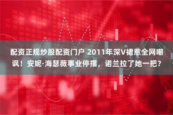 配资正规炒股配资门户 2011年深V裙惹全网嘲讽！安妮·海瑟薇事业停摆，诺兰拉了她一把？