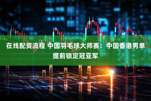 在线配资流程 中国羽毛球大师赛：中国香港男单提前锁定冠亚军